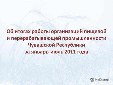 Об итогах работы организаций пищевой и перерабатывающей промышленности Чувашской Республики за январь-июль 2011 года.
