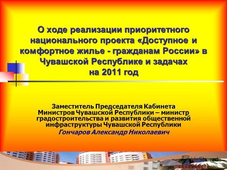 О ходе реализации приоритетного национального проекта «Доступное и комфортное жилье - гражданам России» в Чувашской Республике и задачах на 2011 год Заместитель.