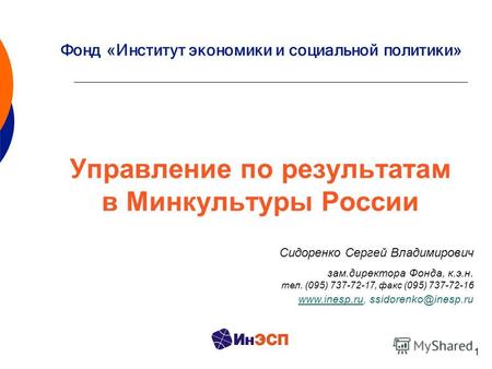 1 Управление по результатам в Минкультуры России Сидоренко Сергей Владимирович зам.директора Фонда, к.э.н. тел. (095) 737-72-17, факс (095) 737-72-16 www.inesp.ruwww.inesp.ru,