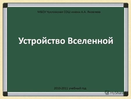 Устройство Вселенной МБОУ Чухломская СОШ имени А.А. Яковлева 2010-2011 учебный год.