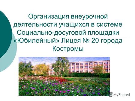 Организация внеурочной деятельности учащихся в системе Социально-досуговой площадки «Юбилейный» Лицея 20 города Костромы.