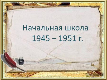 Начальная школа 1945 – 1951 г. Шаров Константин 10 класс 2013 г.