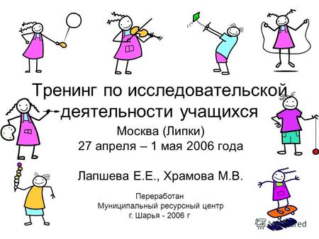 Тренинг по исследовательской деятельности учащихся Москва (Липки) 27 апреля – 1 мая 2006 года Лапшева Е.Е., Храмова М.В. Переработан Муниципальный ресурсный.