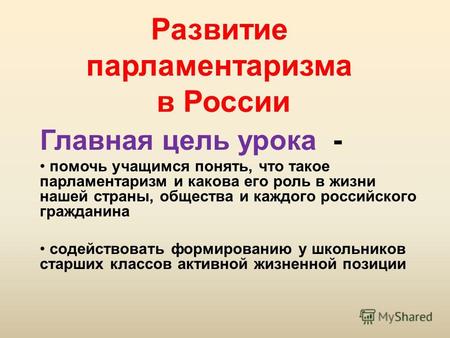 Развитие парламентаризма в России Главная цель урока - помочь учащимся понять, что такое парламентаризм и какова его роль в жизни нашей страны, общества.