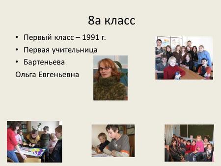 8а класс Первый класс – 1991 г. Первая учительница Бартеньева Ольга Евгеньевна.
