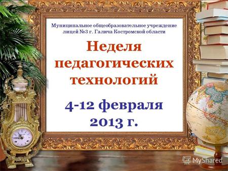 Неделя педагогических технологий 4-12 февраля 2013 г. Муниципальное общеобразовательное учреждение лицей 3 г. Галича Костромской области.