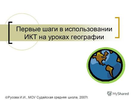 Первые шаги в использовании ИКТ на уроках географии Русова И.И., МОУ Судайская средняя школа, 2007г.
