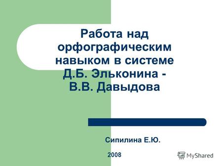 Работа над орфографическим навыком в системе Д.Б. Эльконина - В.В. Давыдова Сипилина Е.Ю. 2008.
