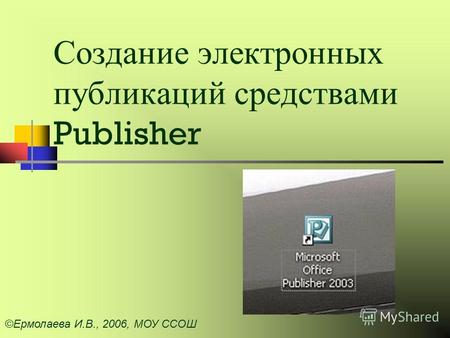 Создание электронных публикаций средствами Publisher ©Ермолаева И.В., 2006, МОУ ССОШ.