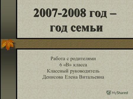 2007-2008 год – год семьи Работа с родителями 6 «В» класса Классный руководитель Денисова Елена Витальевна.