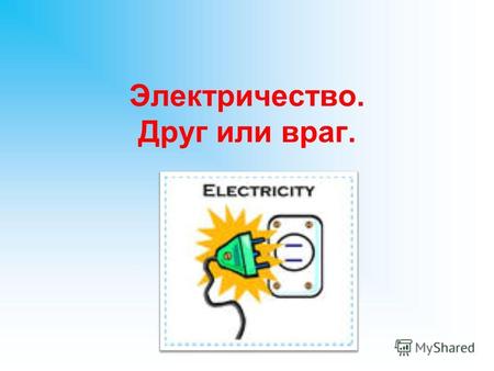 Электричество. Друг или враг.. Электричество Какую пользу приносит электричество? Какую опасность представляет электрическая энергия? Какие правила электробезопасности.
