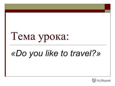 Тема урока: «Do you like to travel?». Цели урока: контроль усвоения лексического материала по теме «Путешествие»; контроль техники чтения и понимания.