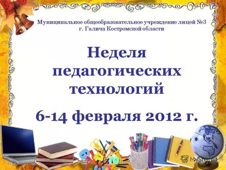 Неделя педагогических технологий 6-14 февраля 2012 г. Муниципальное общеобразовательное учреждение лицей 3 г. Галича Костромской области.