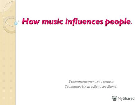How music influences people How music influences people. Выполнили ученики 7 класса Травников Илья и Денисов Дима.