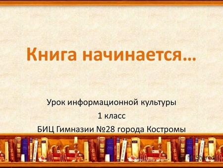 Книга начинается… Урок информационной культуры 1 класс БИЦ Гимназии 28 города Костромы.