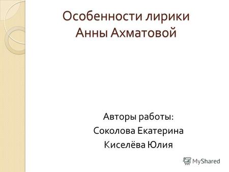 Особенности лирики Анны Ахматовой Авторы работы : Соколова Екатерина Киселёва Юлия.