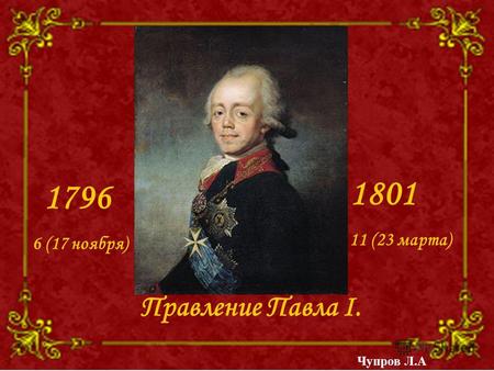 Правление Павла I. 1796 6 (17 ноября) 1801 11 (23 марта) Чупров Л.А.