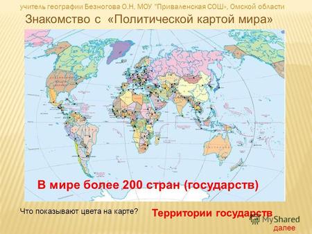 Знакомство с «Политической картой мира» Что показывают цвета на карте? Территории государств В мире более 200 стран (государств) далее учитель географии.