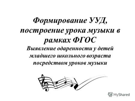 Формирование УУД, построение урока музыки в рамках ФГОС Выявление одаренности у детей младшего школьного возраста посредством уроков музыки.