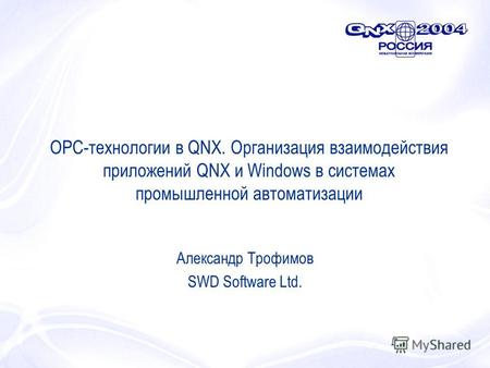 OPC-технологии в QNX. Организация взаимодействия приложений QNX и Windows в системах промышленной автоматизации Александр Трофимов SWD Software Ltd.