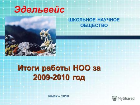 Итоги работы НОО за 2009-2010 год Томск – 2010 Эдельвейс ШКОЛЬНОЕ НАУЧНОЕ ОБЩЕСТВО.