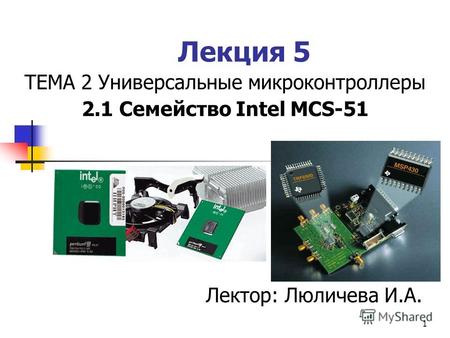 1 Лекция 5 ТЕМА 2 Универсальные микроконтроллеры 2.1 Семейство Intel MCS-51 Лектор: Люличева И.А.