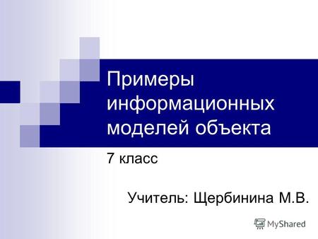 Примеры информационных моделей объекта 7 класс Учитель: Щербинина М.В.