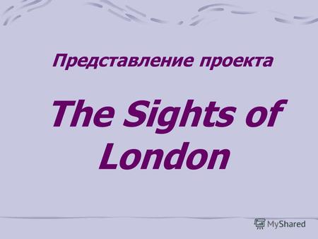 Представление проекта The Sights of London. Темы учебного проекта: London Historical Development London Sights Educational Establishments of London What.