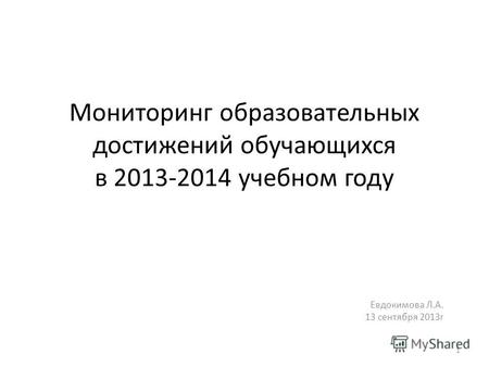 Мониторинг образовательных достижений обучающихся в 2013-2014 учебном году Евдокимова Л.А. 13 сентября 2013г 1.