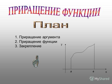 1.Приращение аргумента 2.Приращение функции 3.Закрепление х у ав.