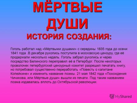 МЁРТВЫЕ ДУШИ ИСТОРИЯ СОЗДАНИЯ: Гоголь работал над «Мёртвыми душами» с середины 1835 года до осени 1841 года.В декабре рукопись поступила в московскую цензуру,