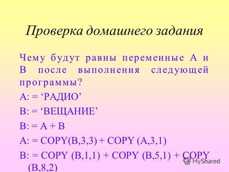 Проверка домашнего задания Чему будут равны переменные A и B после выполнения следующей программы? А: = РАДИО В: = ВЕЩАНИЕ B: = A + B A: = COPY(B,3,3)