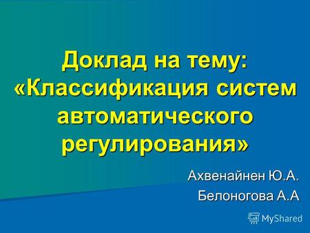 Доклад на тему: «Классификация систем автоматического регулирования» Ахвенайнен Ю.А. Белоногова А.А.