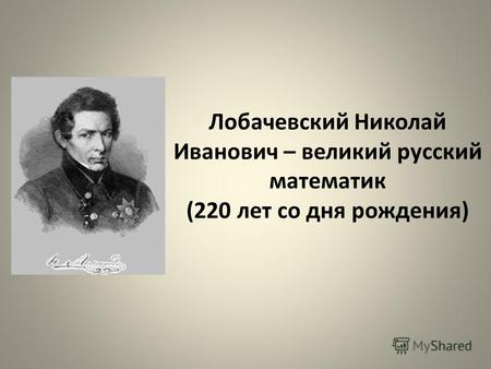 Лобачевский Николай Иванович – великий русский математик (220 лет со дня рождения)