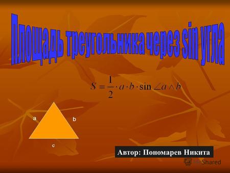 A b Автор: Пономарев Никита c. a- сторона треугольника b- сторона треугольника S- площадь -синус угла между ними.