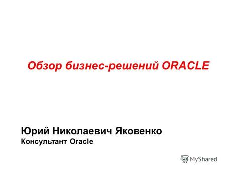 Обзор бизнес-решений ORACLE Юрий Николаевич Яковенко Консультант Oracle.