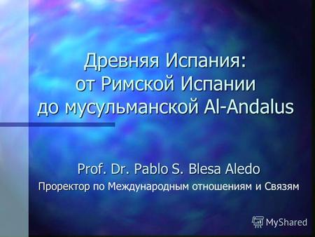 Древняя Испания: от Римской Испании до мусульманской Al-Andalus Prof. Dr. Pablo S. Blesa Aledo Проректор Проректор по Международным отношениям и Связям.