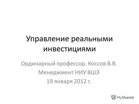 Управление реальными инвестициями Ординарный профессор. Коссов В.В. Менеджмент НИУ ВШЭ 19 января 2012 г.