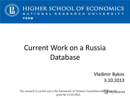 Vladimir Bykov 3.10.2013 The research is carried out in the framework of Science Foundation HSE program, grant 13-05-0021 Current Work on a Russia Database.
