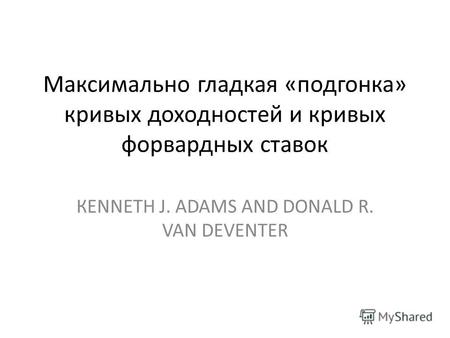 Максимально гладкая «подгонка» кривых доходностей и кривых форвардных ставок КENNETH J. ADAМS AND DONALD R. VAN DEVENTER.