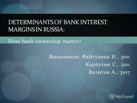 Does bank ownership matter? Выполнили: Файтулина И., 3101 Карпухин С., 3101 Валитов А., 3107 DETERMINANTS OF BANK INTEREST MARGINS IN RUSSIA: