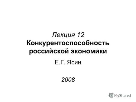Лекция 12 Конкурентоспособность российской экономики Е.Г. Ясин 2008.