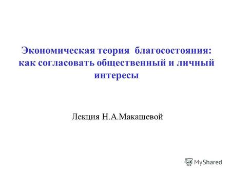 Экономическая теория благосостояния: как согласовать общественный и личный интересы Лекция Н.А.Макашевой.