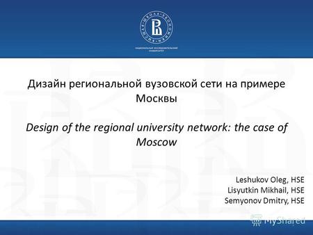 Дизайн региональной вузовской сети на примере Москвы Design of the regional university network: the case of Moscow 1 Leshukov Oleg, HSE Lisyutkin Mikhail,