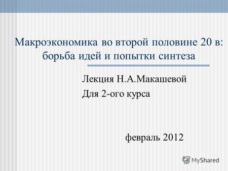 Макроэкономика во второй половине 20 в: борьба идей и попытки синтеза Лекция Н.А.Макашевой Для 2-ого курса февраль 2012.