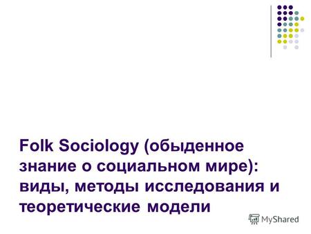 Folk Sociology (обыденное знание о социальном мире): виды, методы исследования и теоретические модели.