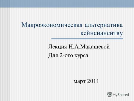 Макроэкономическая альтернатива кейнсианситву Лекция Н.А.Макашевой Для 2-ого курса март 2011.