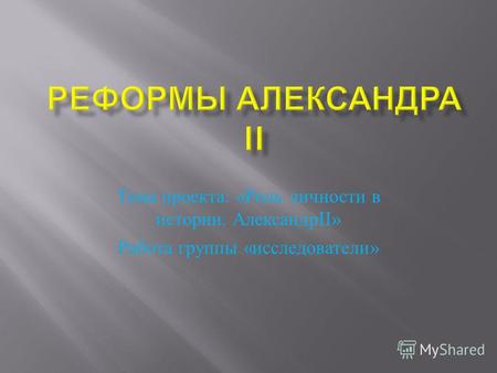 Тема проекта : « Роль личности в истории. Александр II» Работа группы « исследователи »