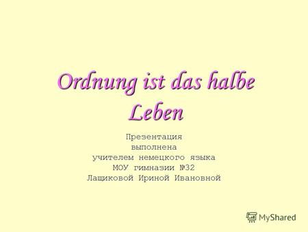 Ordnung ist das halbe Leben Презентациявыполнена учителем немецкого языка МОУ гимназии 32 Лащиковой Ириной Ивановной.