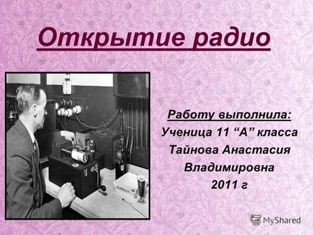 Открытие радио Работу выполнила: Ученица 11 А класса Тайнова Анастасия Владимировна 2011 г.